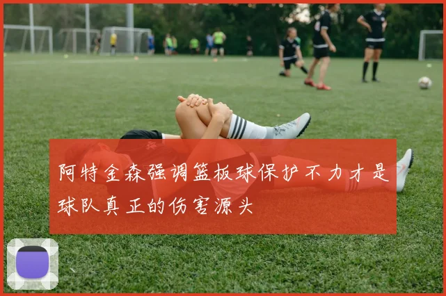 阿特金森强调篮板球保护不力才是球队真正的伤害源头