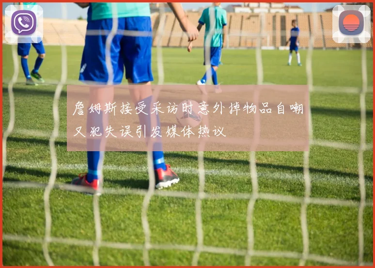 詹姆斯接受采访时意外掉物品自嘲又犯失误引发媒体热议