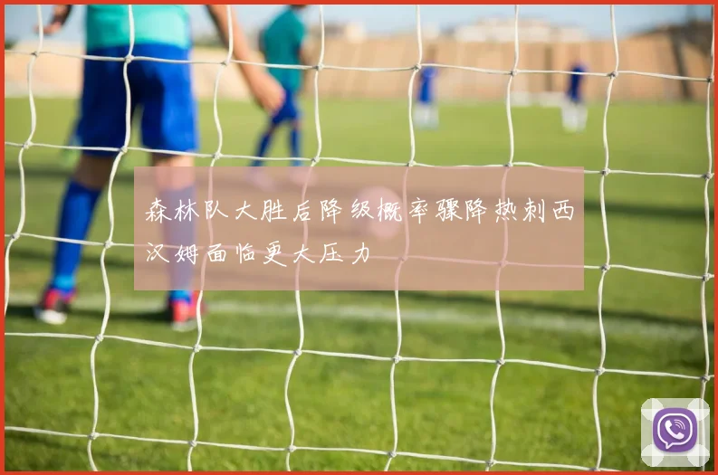 森林队大胜后降级概率骤降热刺西汉姆面临更大压力