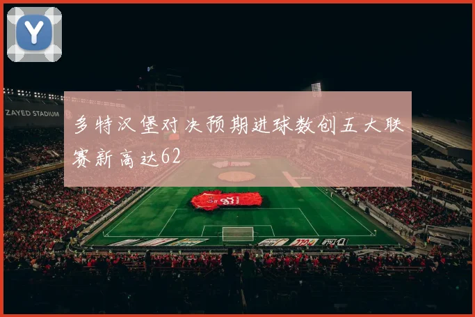 多特汉堡对决预期进球数创五大联赛新高达62