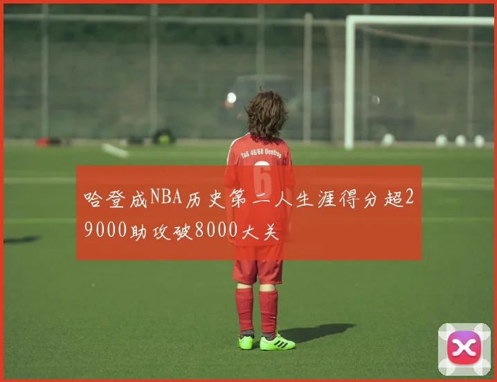 哈登成NBA历史第二人生涯得分超29000助攻破8000大关
