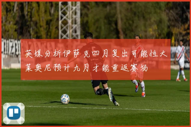 英媒分析伊萨克四月复出可能性大莱奥尼预计九月才能重返赛场