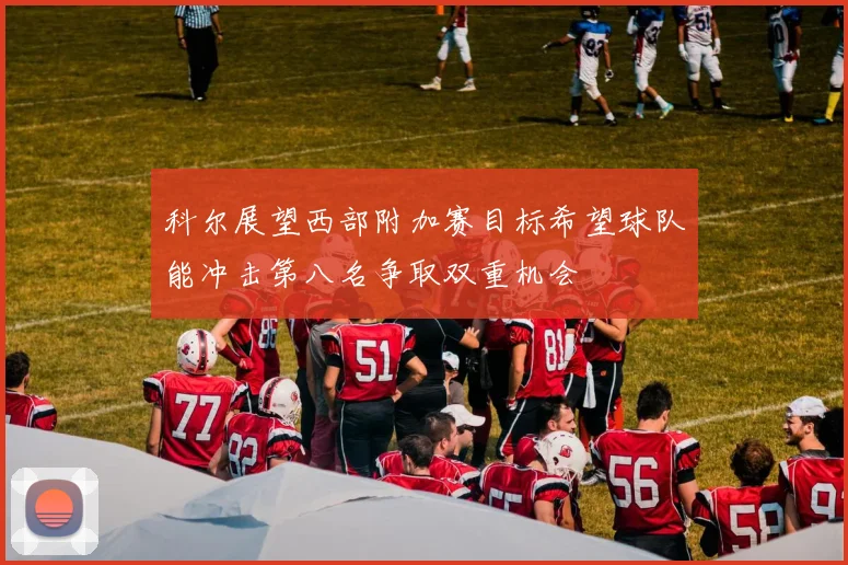 科尔展望西部附加赛目标希望球队能冲击第八名争取双重机会