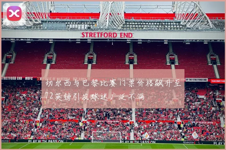 切尔西与巴黎比赛门票价格飙升至72英镑引发球迷广泛不满