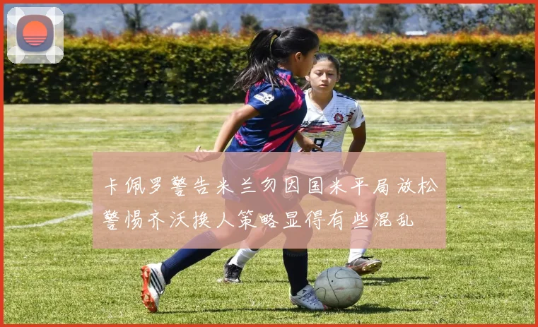 卡佩罗警告米兰勿因国米平局放松警惕齐沃换人策略显得有些混乱