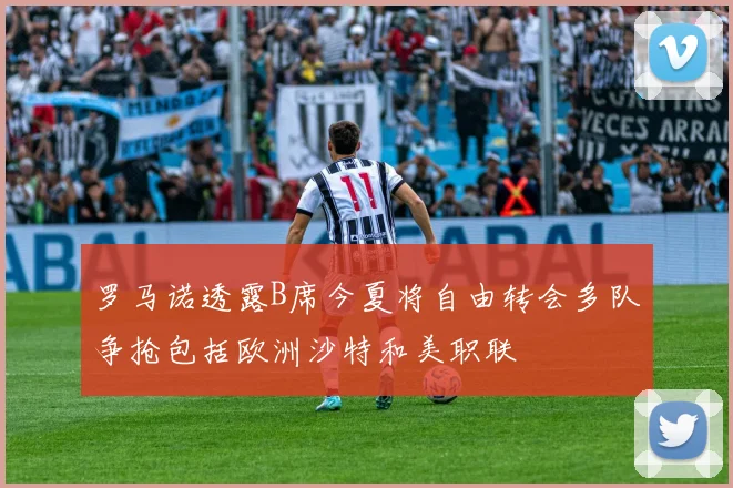 罗马诺透露B席今夏将自由转会多队争抢包括欧洲沙特和美职联