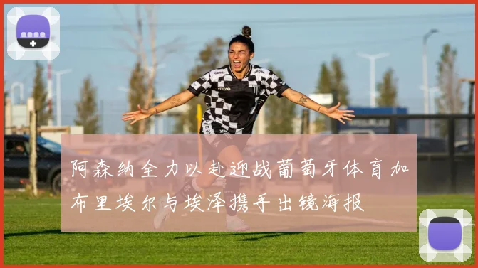 阿森纳全力以赴迎战葡萄牙体育加布里埃尔与埃泽携手出镜海报