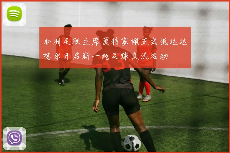 非洲足联主席莫特塞佩正式抵达达喀尔开启新一轮足球交流活动