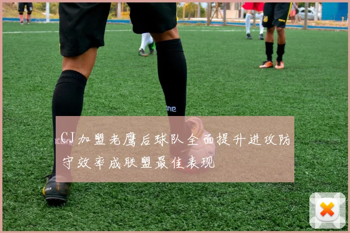 CJ加盟老鹰后球队全面提升进攻防守效率成联盟最佳表现